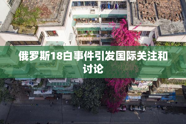 俄罗斯18白事件引发国际关注和讨论