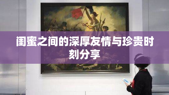 闺蜜之间的深厚友情与珍贵时刻分享