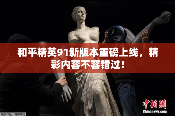 和平精英91新版本重磅上线，精彩内容不容错过！