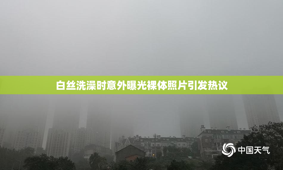 白丝洗澡时意外曝光裸体照片引发热议