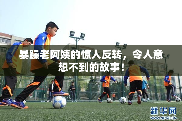 暴躁老阿姨的惊人反转，令人意想不到的故事！