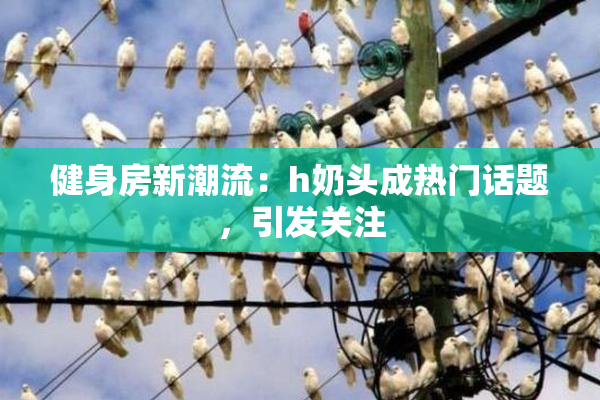 健身房新潮流：h奶头成热门话题，引发关注