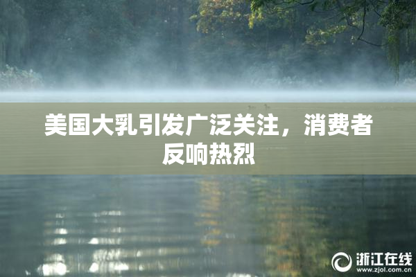 美国大乳引发广泛关注，消费者反响热烈