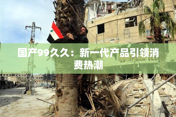 国产99久久：新一代产品引领消费热潮