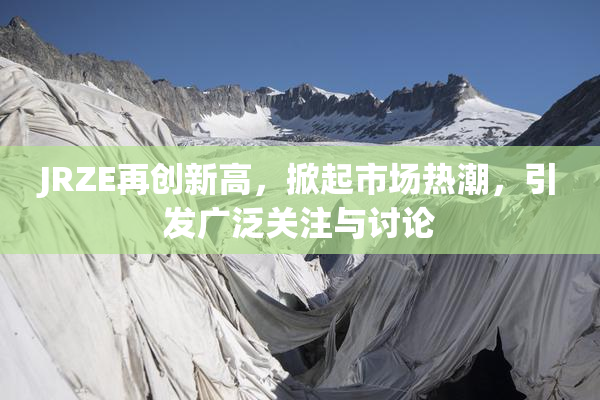 JRZE再创新高，掀起市场热潮，引发广泛关注与讨论