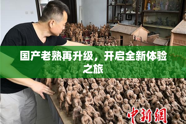 国产老熟再升级，开启全新体验之旅