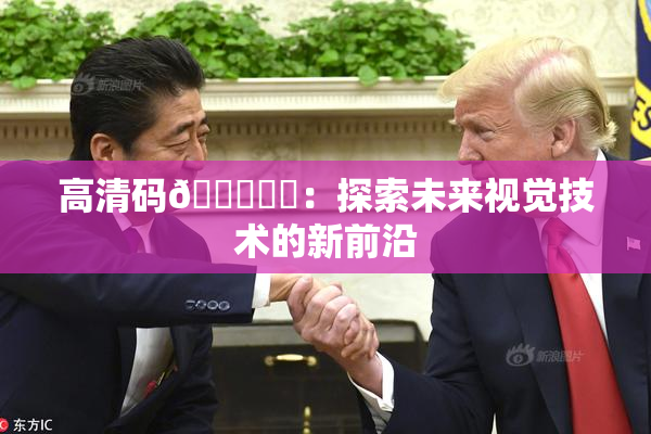 高清码🔞❌‌：探索未来视觉技术的新前沿