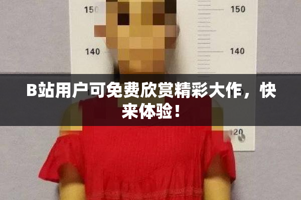 B站用户可免费欣赏精彩大作，快来体验！