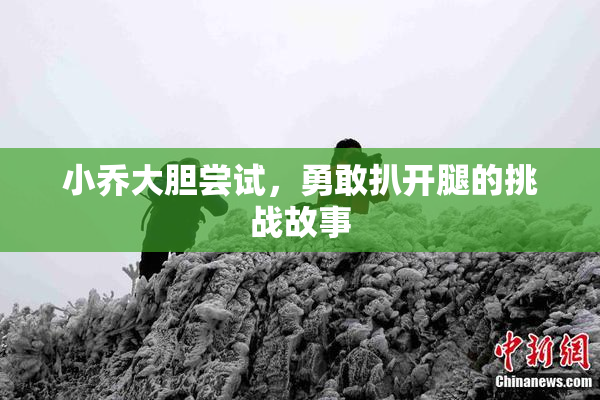小乔大胆尝试，勇敢扒开腿的挑战故事