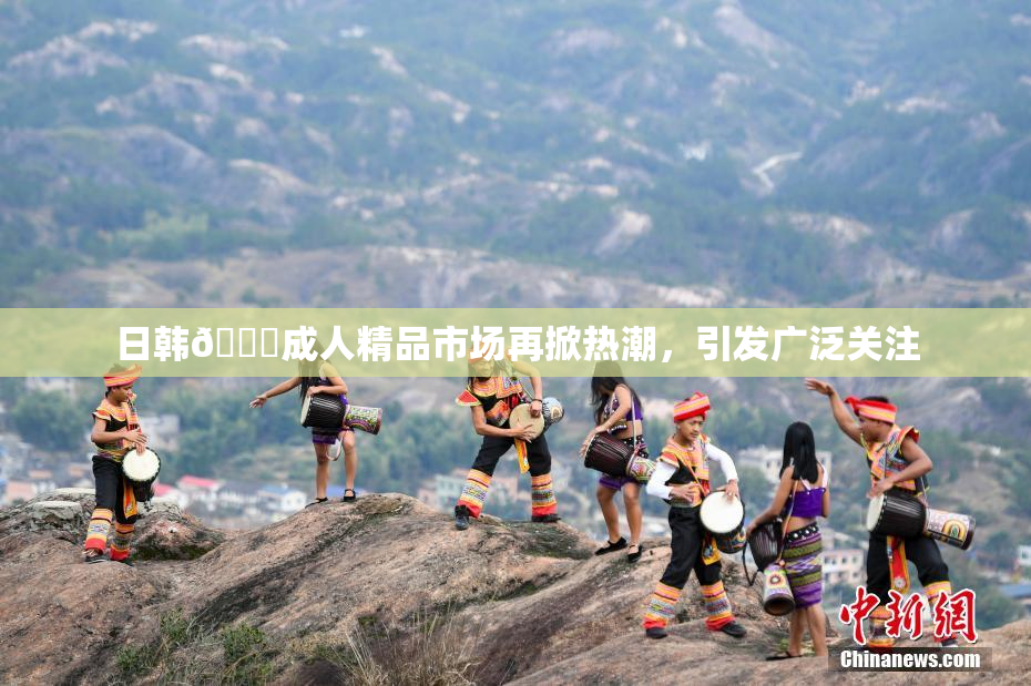日韩🔞成人精品市场再掀热潮，引发广泛关注