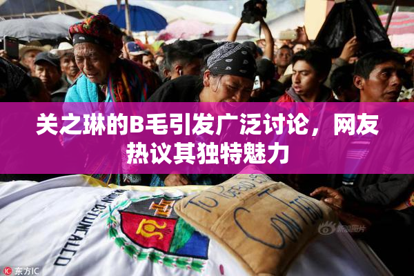 关之琳的B毛引发广泛讨论，网友热议其独特魅力