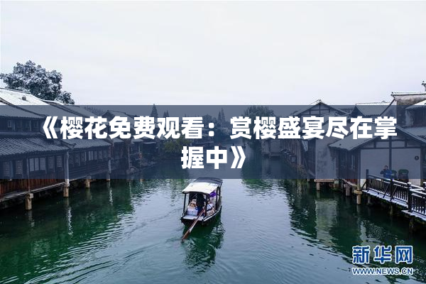《樱花免费观看：赏樱盛宴尽在掌握中》