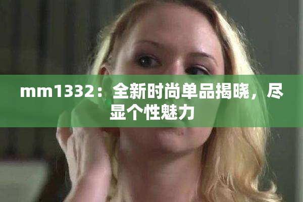 mm1332：全新时尚单品揭晓，尽显个性魅力