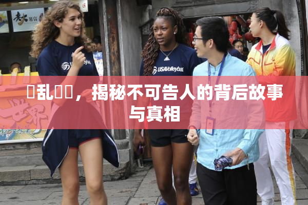 婬乱妺妺，揭秘不可告人的背后故事与真相