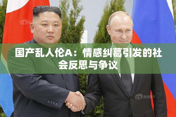 国产乱人伦A：情感纠葛引发的社会反思与争议