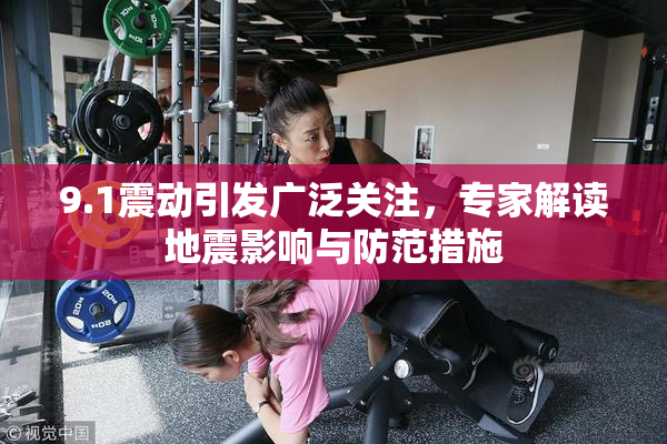 9.1震动引发广泛关注，专家解读地震影响与防范措施