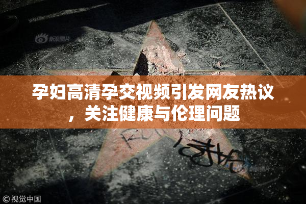 孕妇高清孕交视频引发网友热议，关注健康与伦理问题