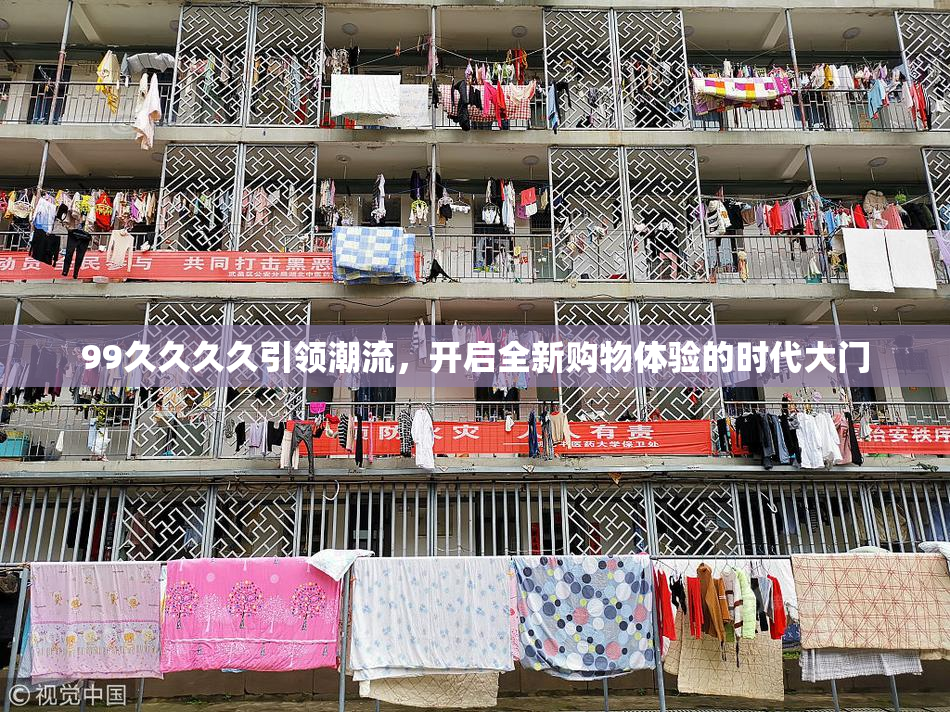 99久久久久引领潮流，开启全新购物体验的时代大门