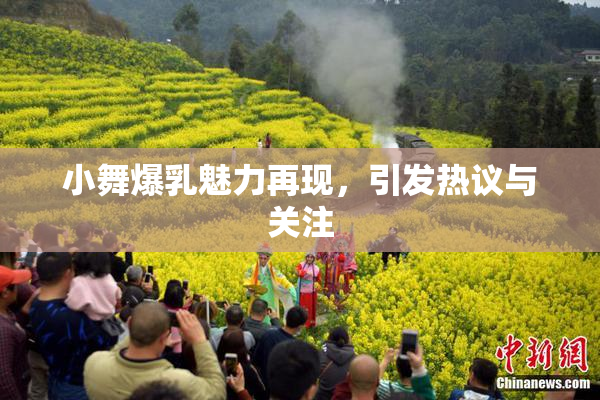 小舞爆乳魅力再现，引发热议与关注