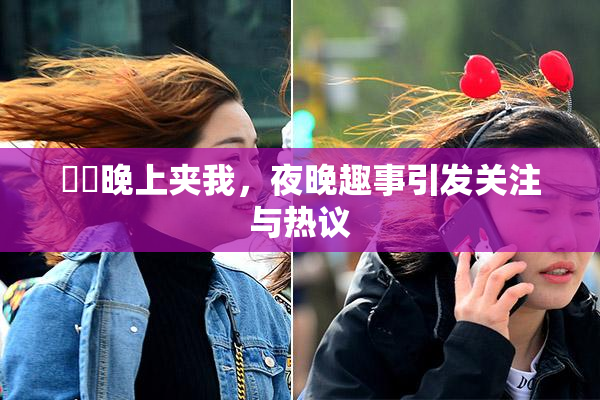 妺妺晚上夹我，夜晚趣事引发关注与热议