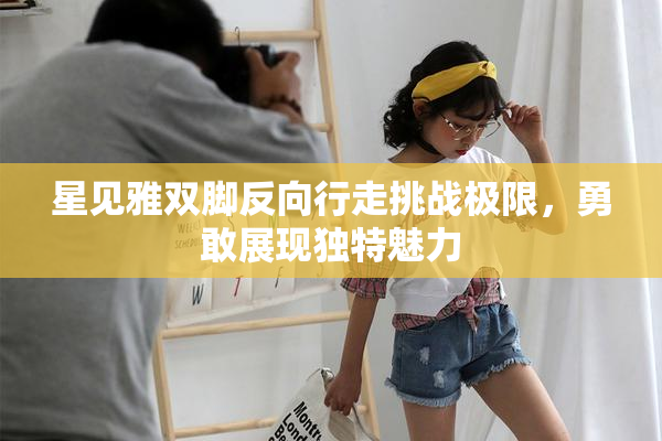 星见雅双脚反向行走挑战极限，勇敢展现独特魅力
