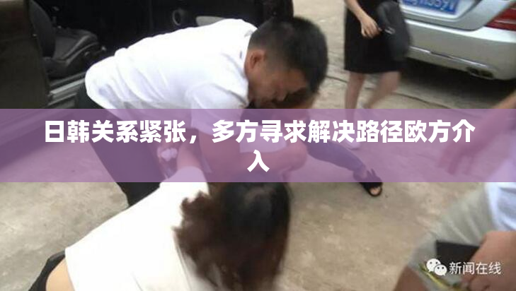日韩关系紧张，多方寻求解决路径欧方介入