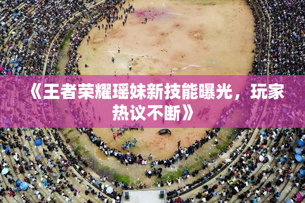 《王者荣耀瑶妹新技能曝光，玩家热议不断》