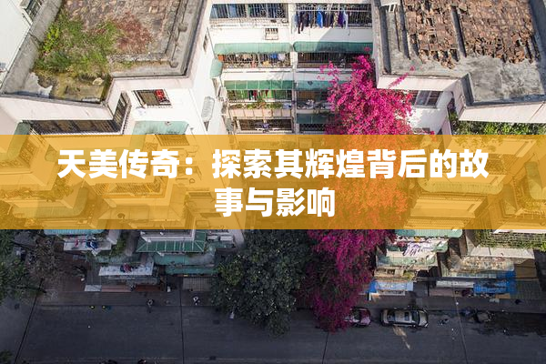 天美传奇：探索其辉煌背后的故事与影响