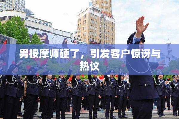 男按摩师硬了，引发客户惊讶与热议