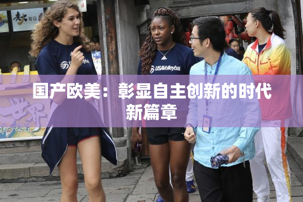 国产欧美：彰显自主创新的时代新篇章