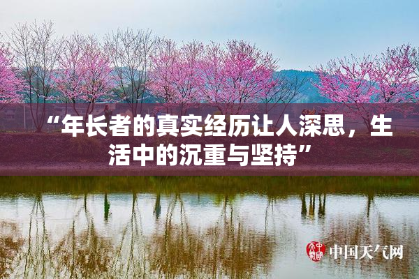 “年长者的真实经历让人深思，生活中的沉重与坚持”