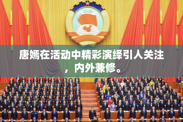 唐嫣在活动中精彩演绎引人关注，内外兼修。