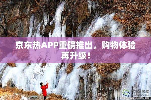 京东热APP重磅推出，购物体验再升级！