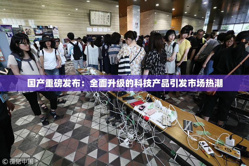 国产重磅发布：全面升级的科技产品引发市场热潮