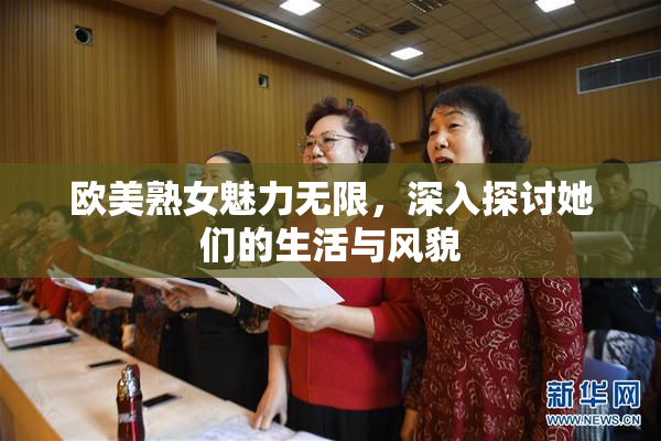 欧美熟女魅力无限，深入探讨她们的生活与风貌