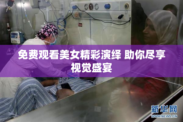 免费观看美女精彩演绎 助你尽享视觉盛宴
