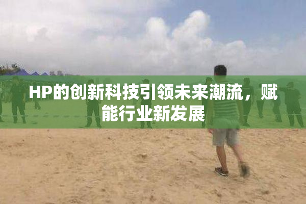 HP的创新科技引领未来潮流，赋能行业新发展
