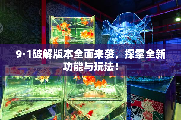 9·1破解版本全面来袭，探索全新功能与玩法！