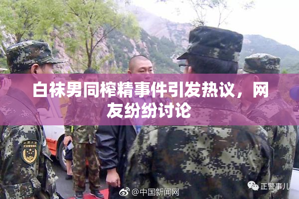 白袜男同榨精事件引发热议，网友纷纷讨论