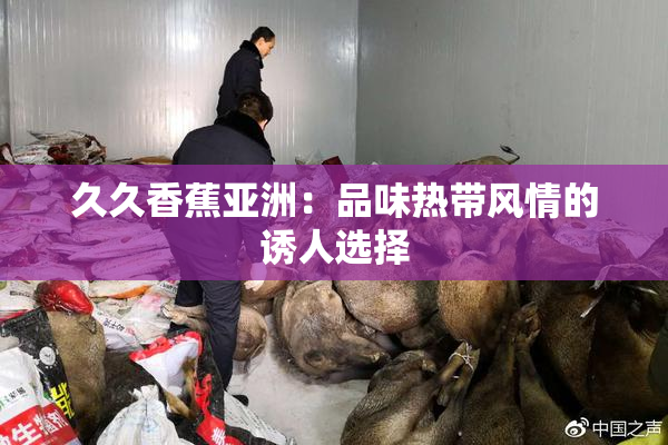 久久香蕉亚洲：品味热带风情的诱人选择