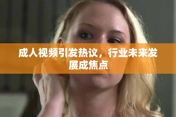成人视频引发热议，行业未来发展成焦点