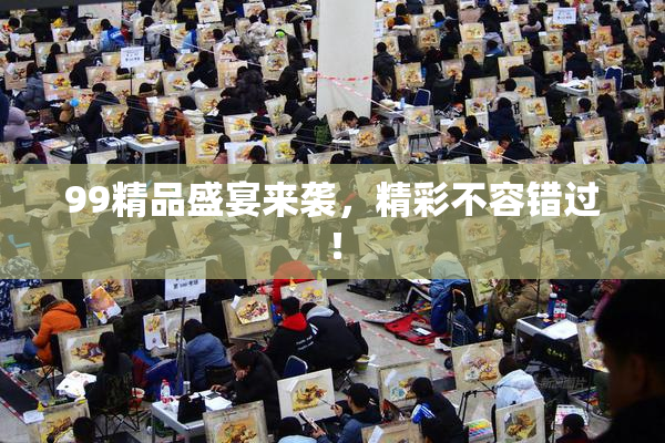 99精品盛宴来袭，精彩不容错过！