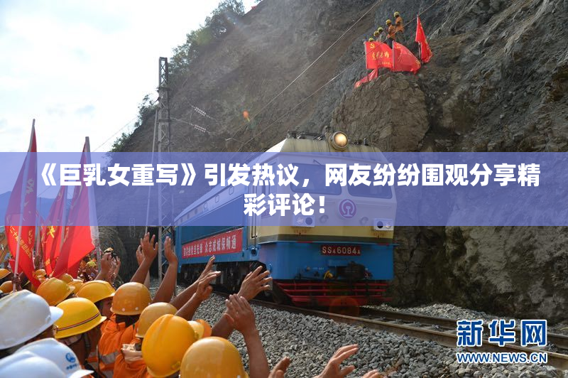 《巨乳女重写》引发热议，网友纷纷围观分享精彩评论！