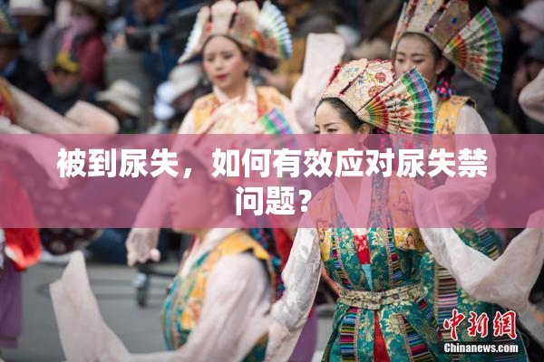 被到尿失，如何有效应对尿失禁问题？