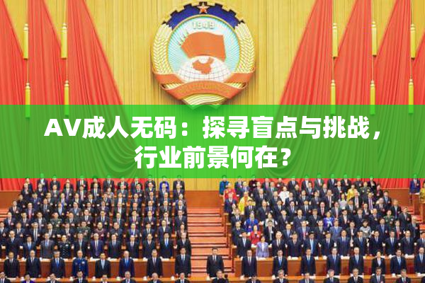 AV成人无码：探寻盲点与挑战，行业前景何在？