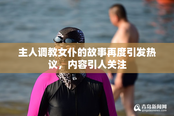 主人调教女仆的故事再度引发热议，内容引人关注