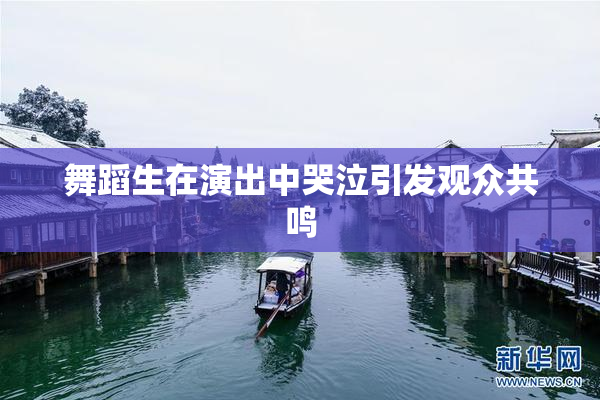 舞蹈生在演出中哭泣引发观众共鸣