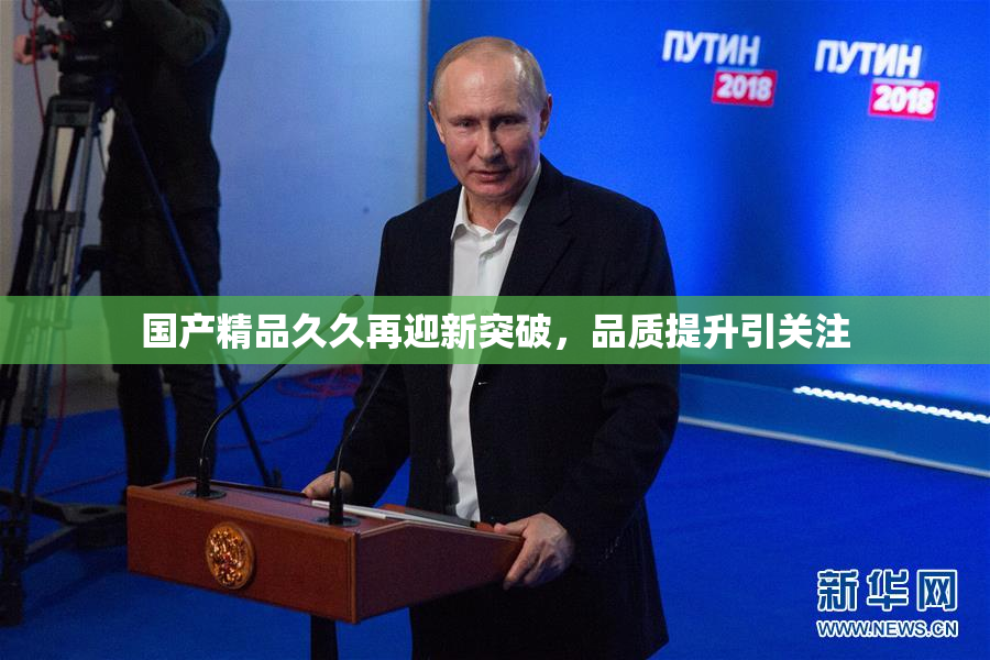 国产精品久久再迎新突破，品质提升引关注