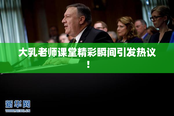 大乳老师课堂精彩瞬间引发热议！