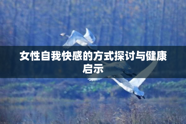 女性自我快感的方式探讨与健康启示